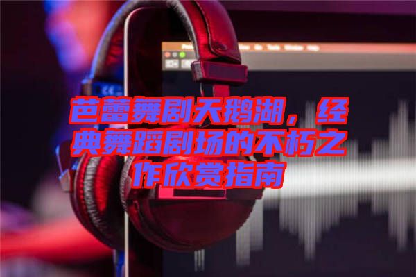 芭蕾舞劇天鵝湖，經(jīng)典舞蹈劇場的不朽之作欣賞指南
