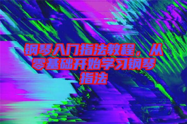 鋼琴入門(mén)指法教程，從零基礎(chǔ)開(kāi)始學(xué)習(xí)鋼琴指法