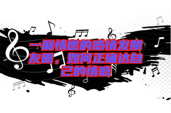 一廂情愿的感情發朋友圈，如何正確達自己的情感