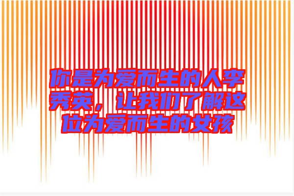 你是為愛而生的人李秀英，讓我們了解這位為愛而生的女孩