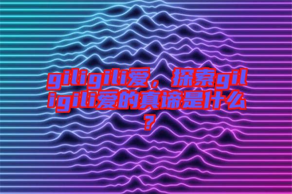 giligili愛，探索giligili愛的真諦是什么？
