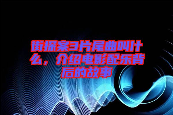 街探案3片尾曲叫什么，介紹電影配樂背后的故事