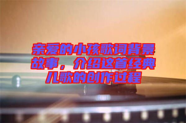 親愛的小孩歌詞背景故事，介紹這首經(jīng)典兒歌的創(chuàng)作過程