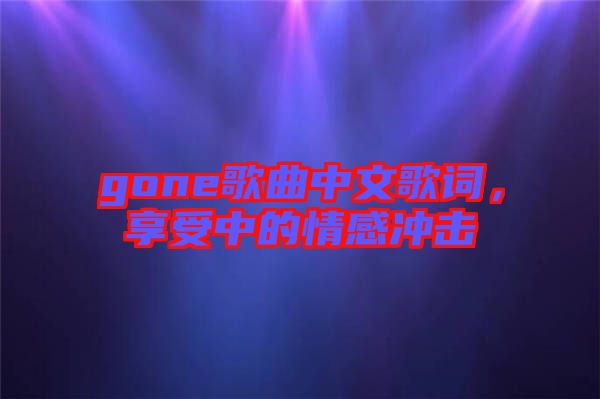 gone歌曲中文歌詞，享受中的情感沖擊