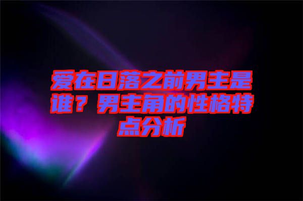愛在日落之前男主是誰？男主角的性格特點(diǎn)分析