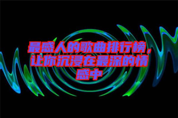 最感人的歌曲排行榜，讓你沉浸在最深的情感中