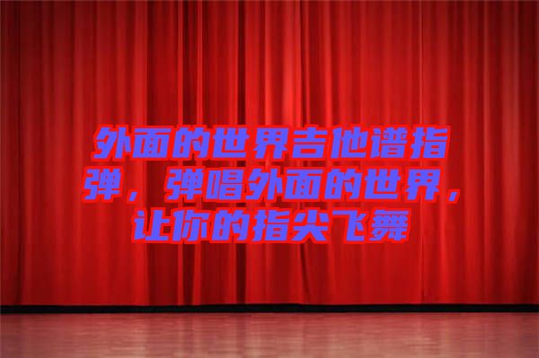 外面的世界吉他譜指彈，彈唱外面的世界，讓你的指尖飛舞