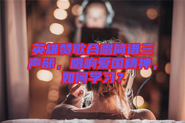 英雄贊歌合唱簡(jiǎn)譜三聲部，唱響愛(ài)國(guó)精神，如何學(xué)習(xí)？