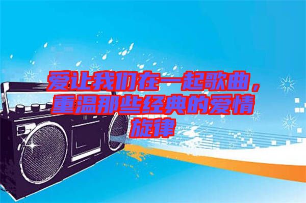 愛讓我們在一起歌曲，重溫那些經典的愛情旋律