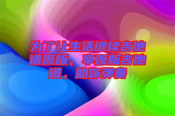 為了讓生活繼續吉他譜原版，享原版吉他譜，助你彈奏