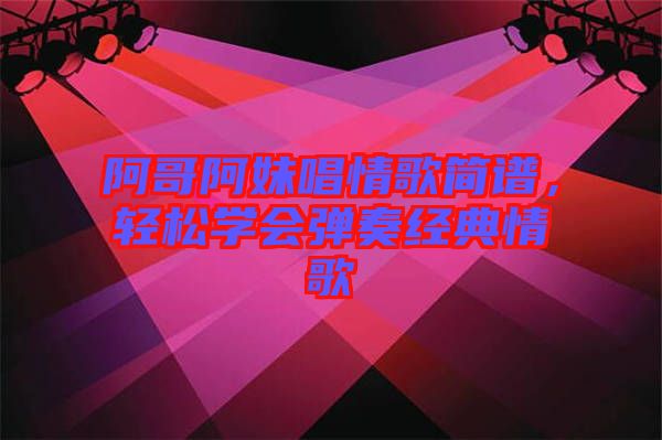 阿哥阿妹唱情歌簡譜，輕松學會彈奏經典情歌