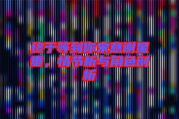 終于等到你宋意謝星垂，情節析與角色剖析