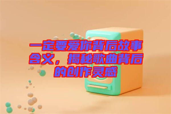 一定要愛你背后故事含義，揭秘歌曲背后的創作靈感