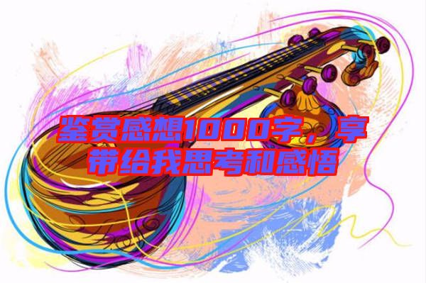 鑒賞感想1000字，享帶給我思考和感悟