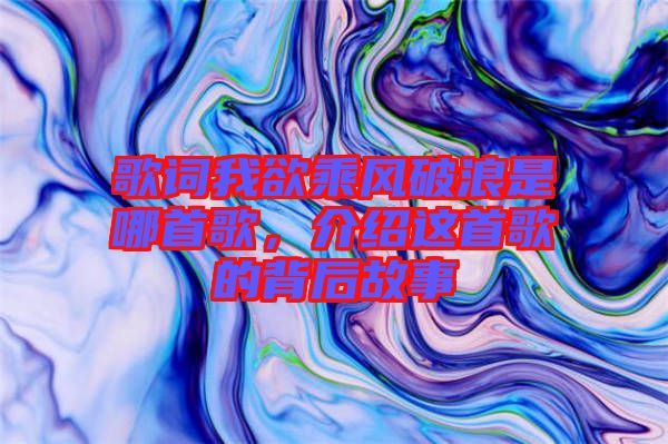 歌詞我欲乘風破浪是哪首歌，介紹這首歌的背后故事