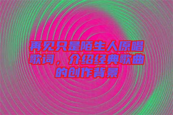 再見只是陌生人原唱歌詞，介紹經典歌曲的創作背景