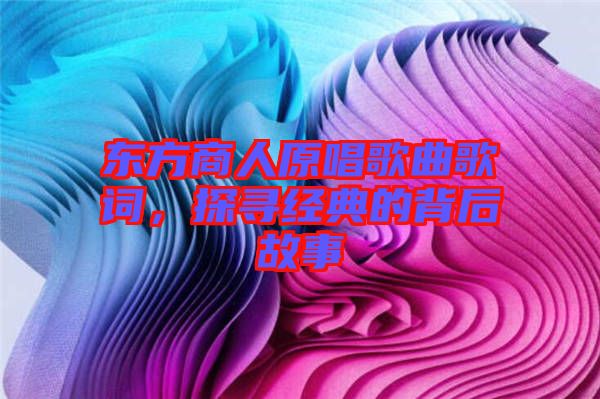 東方商人原唱歌曲歌詞，探尋經(jīng)典的背后故事