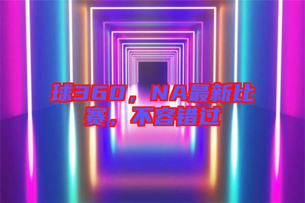 球360，NA最新比賽，不容錯過
