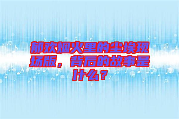 郁歡煙火里的塵埃現(xiàn)場版，背后的故事是什么？