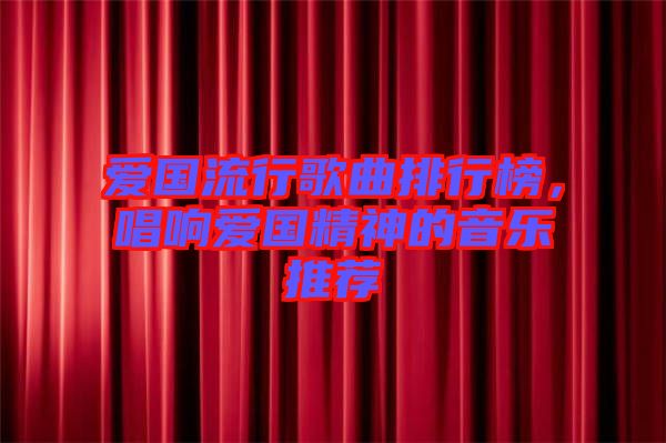 愛國(guó)流行歌曲排行榜，唱響愛國(guó)精神的音樂推薦