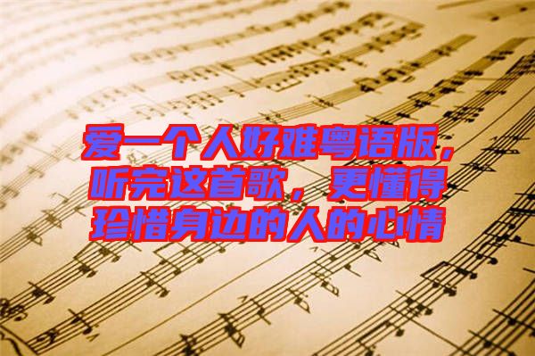 愛一個人好難粵語版，聽完這首歌，更懂得珍惜身邊的人的心情