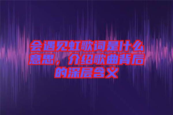 會遇見虹歌詞是什么意思，介紹歌曲背后的深層含義