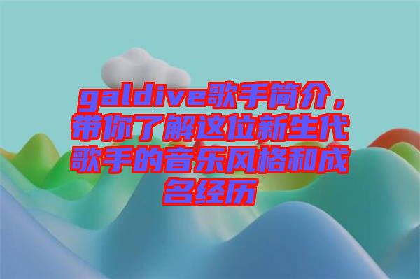 galdive歌手簡介，帶你了解這位新生代歌手的音樂風格和成名經歷