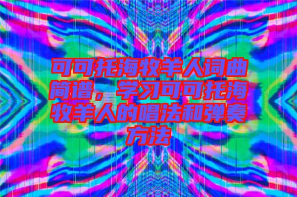 可可托海牧羊人詞曲簡譜，學習可可托海牧羊人的唱法和彈奏方法