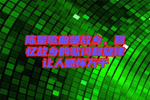 陳星歌曲望故鄉(xiāng)，回憶故鄉(xiāng)的歌詞和旋律讓人感懷萬千