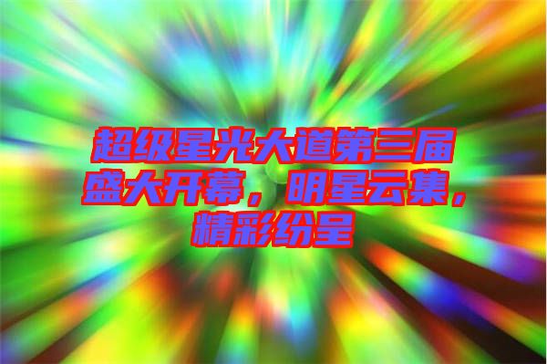 超級(jí)星光大道第三屆盛大開(kāi)幕，明星云集，精彩紛呈