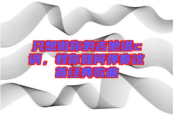 只想做你的吉他譜c調，教你如何彈奏這首經(jīng)典歌曲