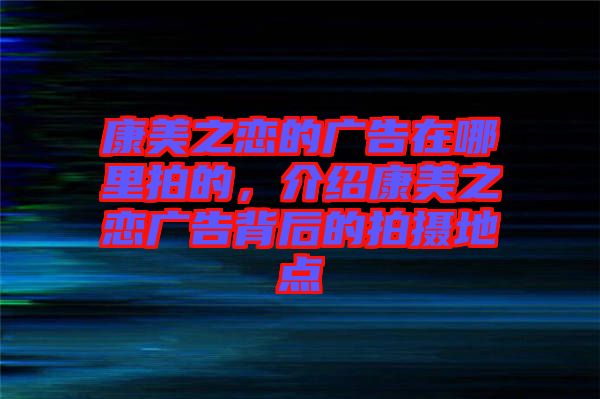 康美之戀的廣告在哪里拍的，介紹康美之戀廣告背后的拍攝地點