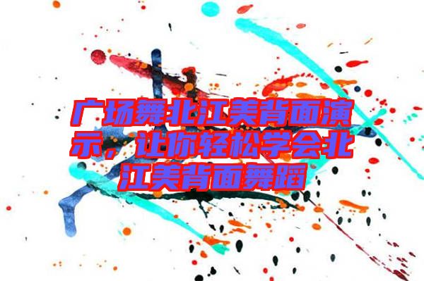 廣場舞北江美背面演示，讓你輕松學會北江美背面舞蹈