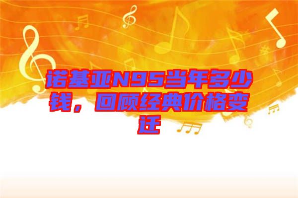 諾基亞N95當年多少錢，回顧經典價格變遷