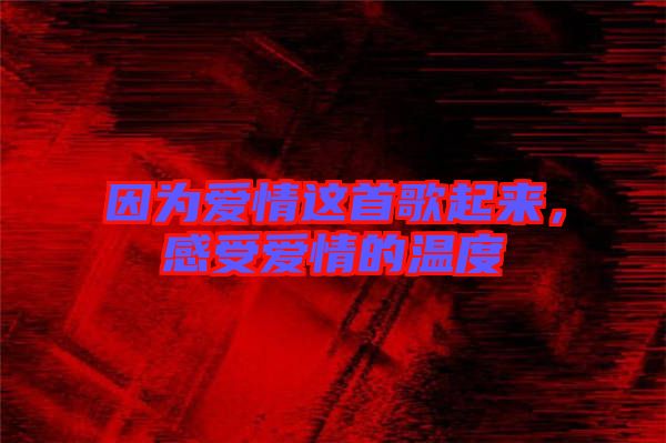 因為愛情這首歌起來，感受愛情的溫度