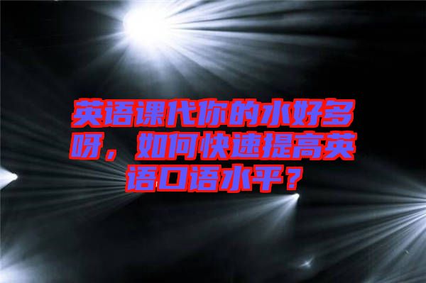 英語課代你的水好多呀，如何快速提高英語口語水平？