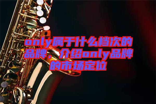 only屬于什么檔次的品牌，介紹only品牌的市場定位