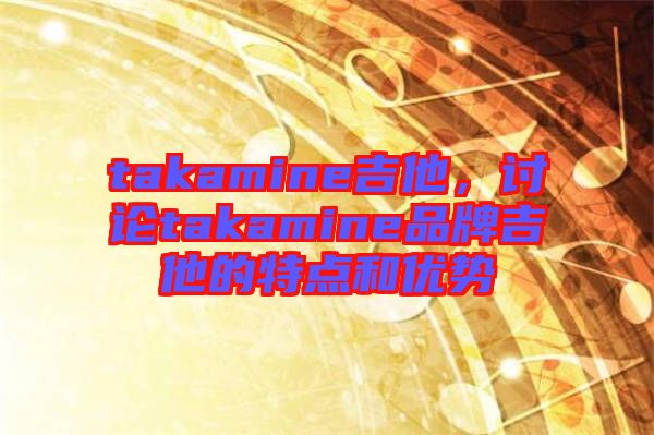 takamine吉他，討論takamine品牌吉他的特點和優勢