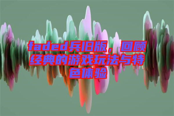 faded兵舊版，回顧經(jīng)典的游戲玩法與特色體驗(yàn)