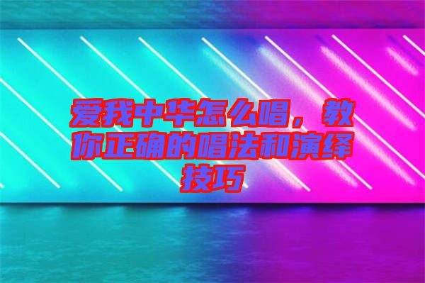 愛我中華怎么唱，教你正確的唱法和演繹技巧