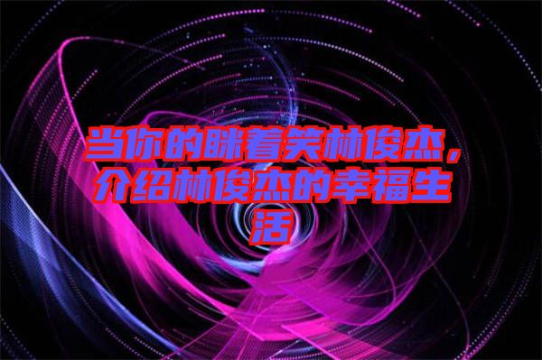 當你的瞇著笑林俊杰，介紹林俊杰的幸福生活