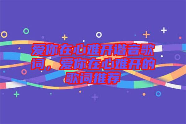 愛你在心難開諧音歌詞，愛你在心難開的歌詞推薦