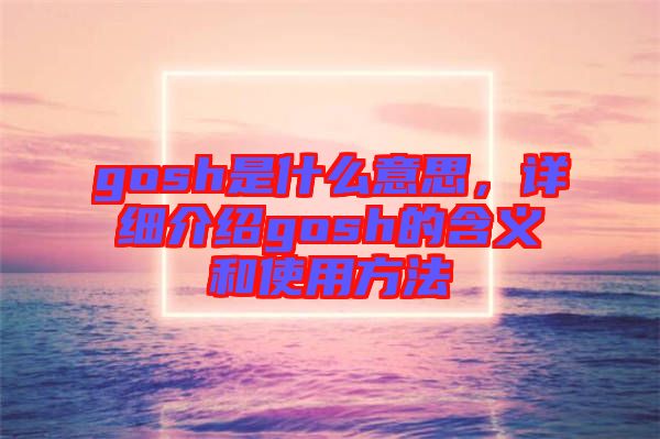 gosh是什么意思，詳細介紹gosh的含義和使用方法