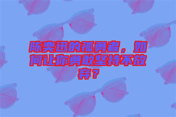 陳奕迅的孤勇者，如何讓你勇敢堅持不放棄？