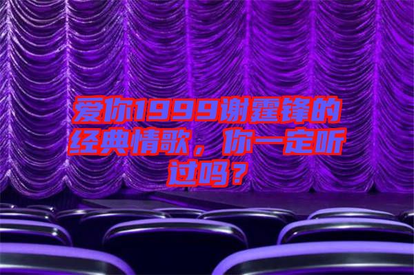 愛你1999謝霆鋒的經(jīng)典情歌，你一定聽過嗎？