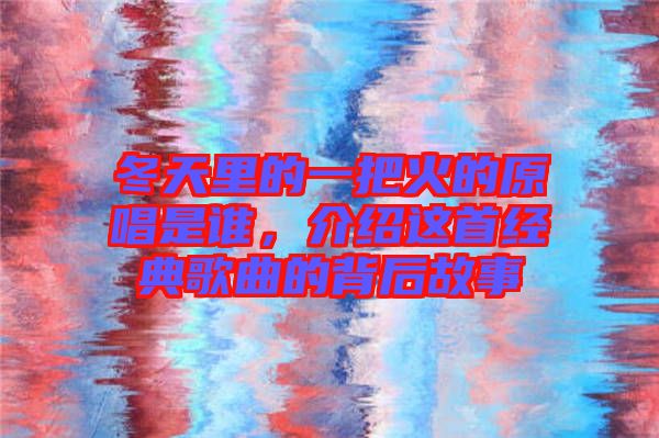 冬天里的一把火的原唱是誰，介紹這首經典歌曲的背后故事