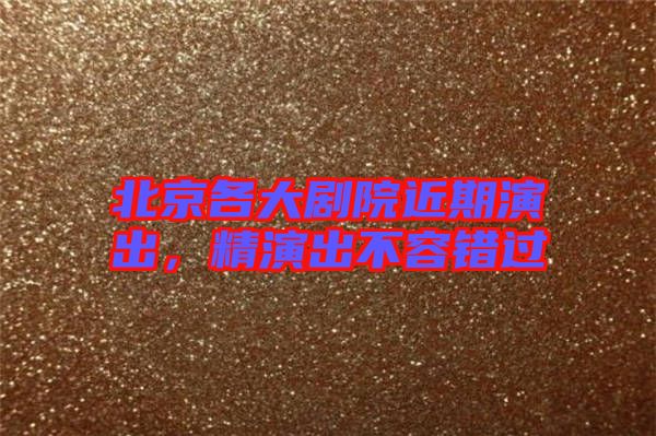 北京各大劇院近期演出，精演出不容錯過