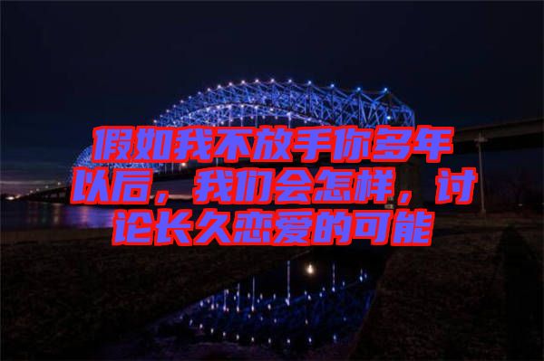 假如我不放手你多年以后，我們會怎樣，討論長久戀愛的可能