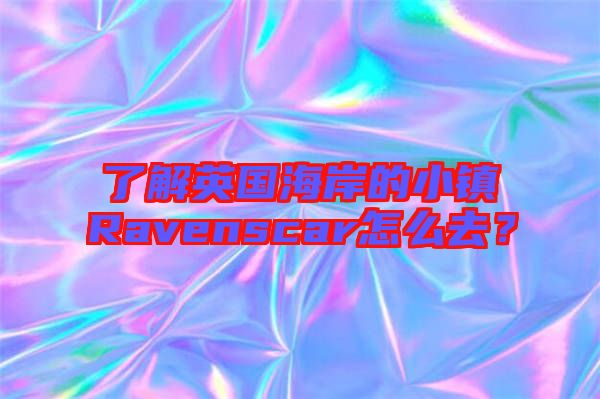 了解英國海岸的小鎮(zhèn)Ravenscar怎么去？