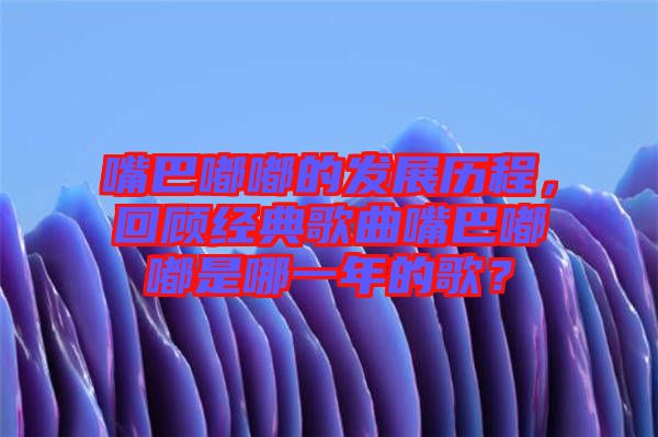 嘴巴嘟嘟的發展歷程，回顧經典歌曲嘴巴嘟嘟是哪一年的歌？